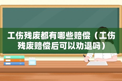 工傷殘廢都有哪些賠償（工傷殘廢賠償后可以勸退嗎）