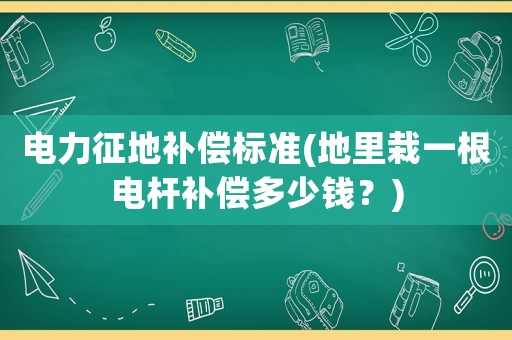 電力征地補(bǔ)償標(biāo)準(zhǔn)(地里栽一根電桿補(bǔ)償多少錢？)