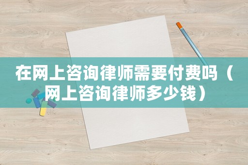 在網(wǎng)上咨詢律師需要付費(fèi)嗎（網(wǎng)上咨詢律師多少錢）