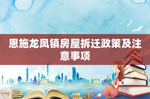 恩施龍鳳鎮(zhèn)房屋拆遷政策及注意事項(xiàng)