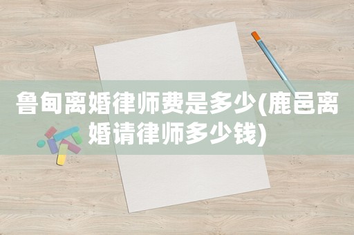 魯?shù)殡x婚律師費是多少(鹿邑離婚請律師多少錢)