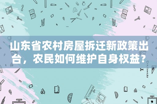 山東省農(nóng)村房屋拆遷新政策出臺，農(nóng)民如何維護自身權(quán)益？