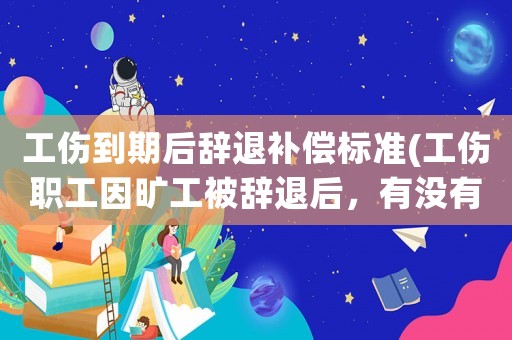 工傷到期后辭退補償標準(工傷職工因曠工被辭退后，有沒有經(jīng)濟補償？)