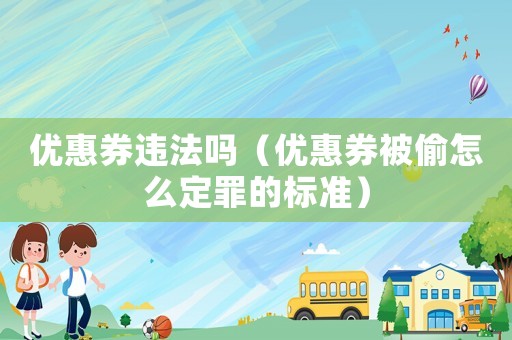 優(yōu)惠券違法嗎（優(yōu)惠券被偷怎么定罪的標(biāo)準(zhǔn)）