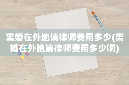 離婚在外地請律師費用多少(離婚在外地請律師費用多少啊)
