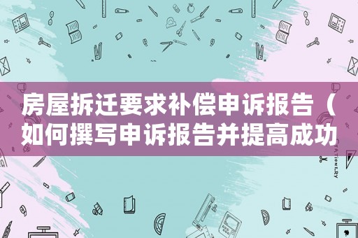 房屋拆遷要求補(bǔ)償申訴報(bào)告（如何撰寫(xiě)申訴報(bào)告并提高成功率）