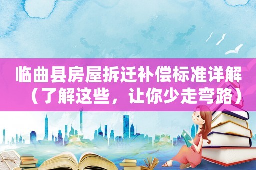 臨曲縣房屋拆遷補(bǔ)償標(biāo)準(zhǔn)詳解（了解這些，讓你少走彎路）