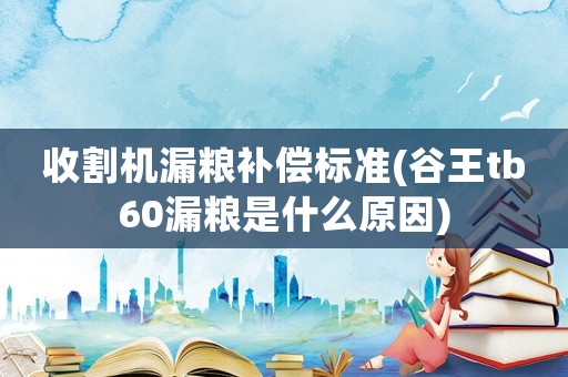 收割機(jī)漏糧補(bǔ)償標(biāo)準(zhǔn)(谷王tb60漏糧是什么原因)