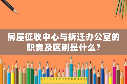 房屋征收中心與拆遷辦公室的職責及區(qū)別是什么？