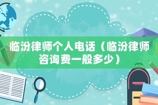 臨汾律師個人電話（臨汾律師咨詢費一般多少）