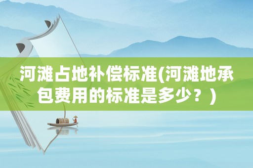 河灘占地補(bǔ)償標(biāo)準(zhǔn)(河灘地承包費用的標(biāo)準(zhǔn)是多少？)