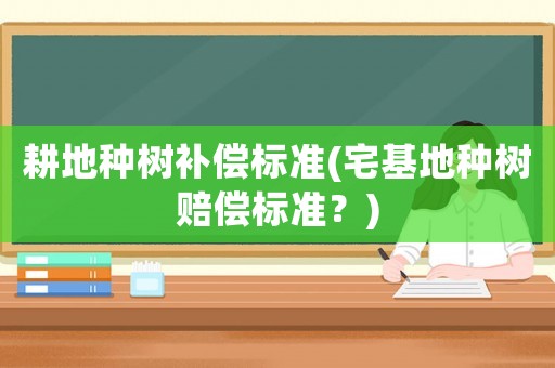 耕地種樹(shù)補(bǔ)償標(biāo)準(zhǔn)(宅基地種樹(shù)賠償標(biāo)準(zhǔn)？)