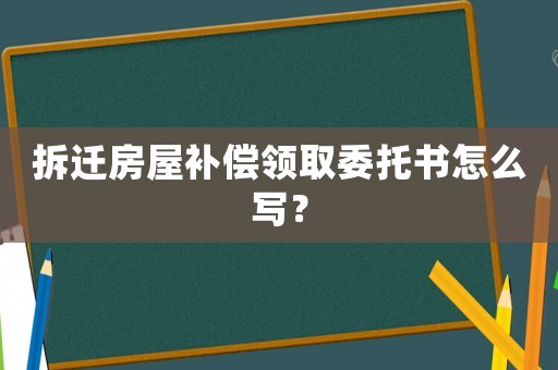 拆遷房屋補(bǔ)償領(lǐng)取委托書怎么寫？