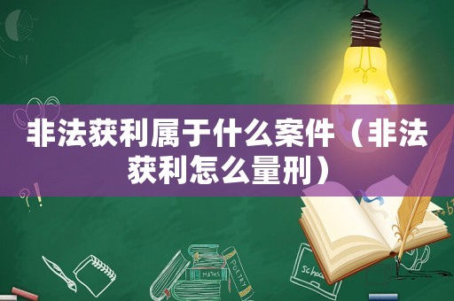 非法獲利屬于什么案件（非法獲利怎么量刑）