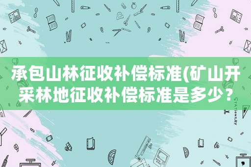 承包山林征收補(bǔ)償標(biāo)準(zhǔn)(礦山開采林地征收補(bǔ)償標(biāo)準(zhǔn)是多少？)
