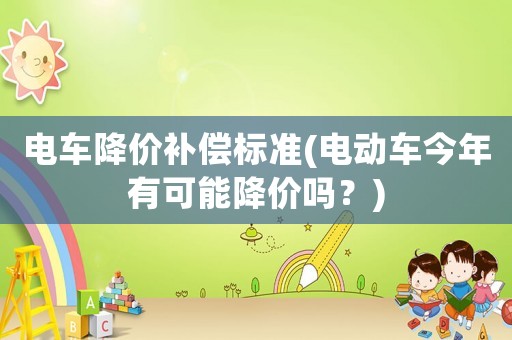電車降價補(bǔ)償標(biāo)準(zhǔn)(電動車今年有可能降價嗎？)