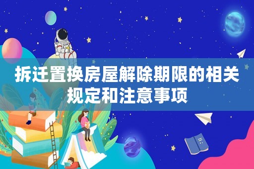 拆遷置換房屋解除期限的相關(guān)規(guī)定和注意事項