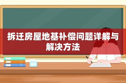 拆遷房屋地基補(bǔ)償問(wèn)題詳解與解決方法