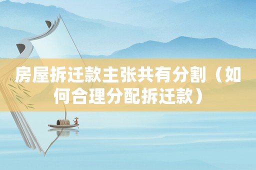 房屋拆遷款主張共有分割（如何合理分配拆遷款）