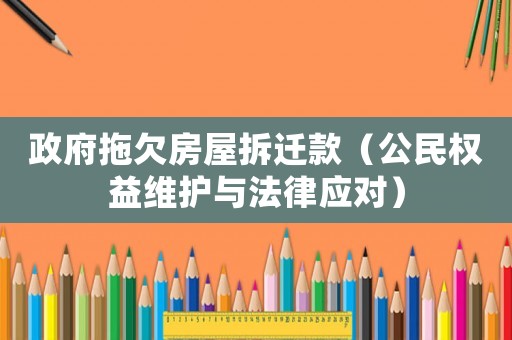 政府拖欠房屋拆遷款（公民權(quán)益維護(hù)與法律應(yīng)對(duì)）