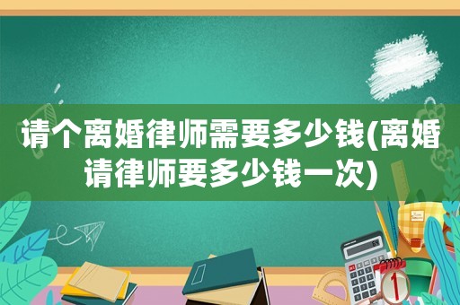 請個(gè)離婚律師需要多少錢(離婚請律師要多少錢一次)
