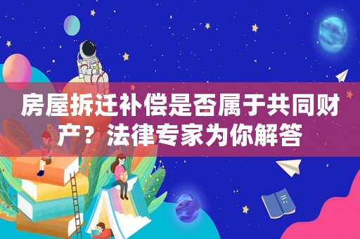 房屋拆遷補償是否屬于共同財產(chǎn)？法律專家為你解答