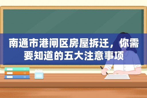 南通市港閘區(qū)房屋拆遷，你需要知道的五大注意事項
