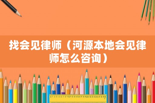 找會(huì)見律師（河源本地會(huì)見律師怎么咨詢）