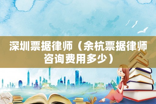深圳票據(jù)律師（余杭票據(jù)律師咨詢費(fèi)用多少）