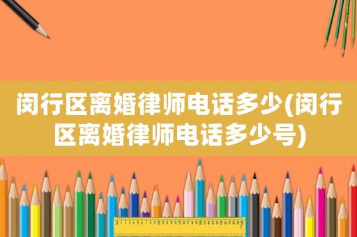 閔行區(qū)離婚律師電話多少(閔行區(qū)離婚律師電話多少號(hào))