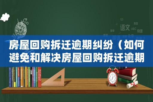 房屋回購(gòu)拆遷逾期糾紛（如何避免和解決房屋回購(gòu)拆遷逾期糾紛）