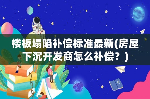 樓板塌陷補(bǔ)償標(biāo)準(zhǔn)最新(房屋下沉開(kāi)發(fā)商怎么補(bǔ)償？)