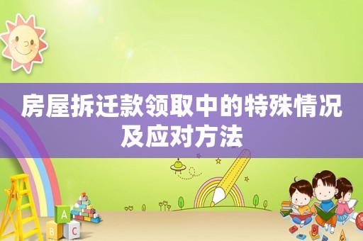 房屋拆遷款領(lǐng)取中的特殊情況及應(yīng)對方法
