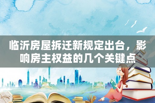 臨沂房屋拆遷新規(guī)定出臺，影響房主權(quán)益的幾個關(guān)鍵點
