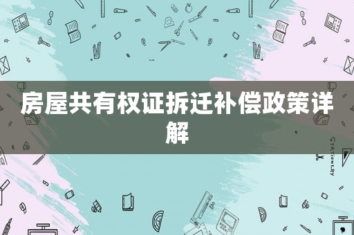 房屋共有權(quán)證拆遷補(bǔ)償政策詳解