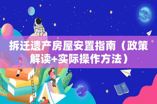 拆遷遺產(chǎn)房屋安置指南（政策解讀+實(shí)際操作方法）