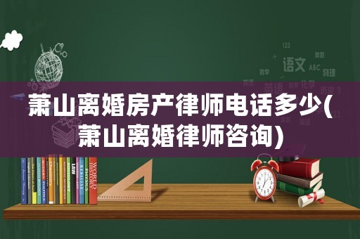 蕭山離婚房產(chǎn)律師電話多少(蕭山離婚律師咨詢)