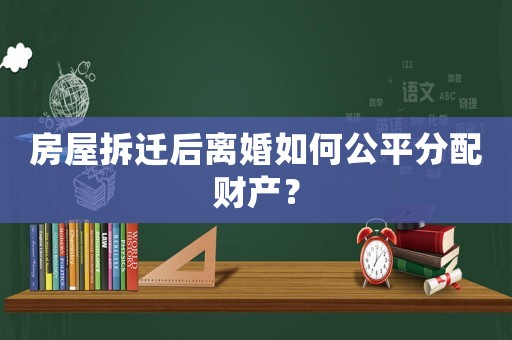 房屋拆遷后離婚如何公平分配財(cái)產(chǎn)？