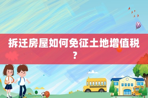 拆遷房屋如何免征土地增值稅？