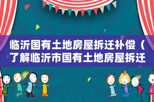 臨沂國有土地房屋拆遷補(bǔ)償（了解臨沂市國有土地房屋拆遷補(bǔ)償政策）