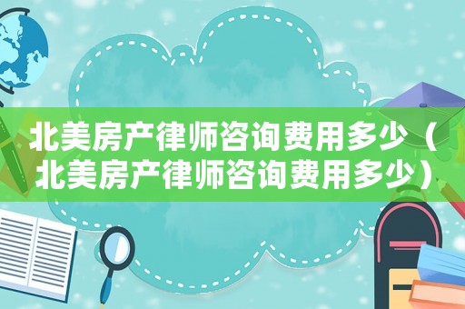 北美房產(chǎn)律師咨詢費(fèi)用多少（北美房產(chǎn)律師咨詢費(fèi)用多少）
