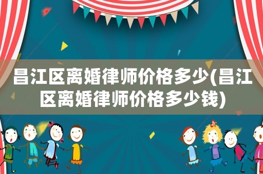 昌江區(qū)離婚律師價格多少(昌江區(qū)離婚律師價格多少錢)