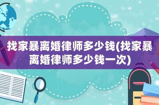 找家暴離婚律師多少錢(qián)(找家暴離婚律師多少錢(qián)一次)