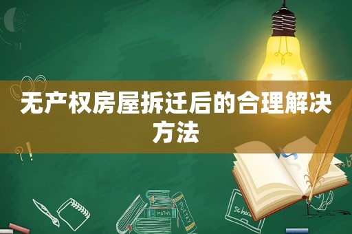 無(wú)產(chǎn)權(quán)房屋拆遷后的合理解決方法