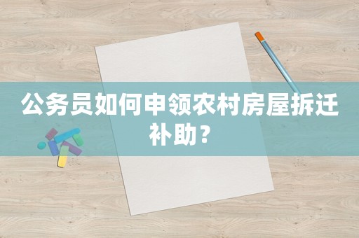 公務(wù)員如何申領(lǐng)農(nóng)村房屋拆遷補助？