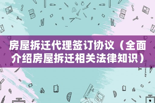 房屋拆遷代理簽訂協(xié)議（全面介紹房屋拆遷相關(guān)法律知識(shí)）