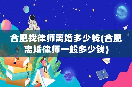 合肥找律師離婚多少錢(qián)(合肥離婚律師一般多少錢(qián))