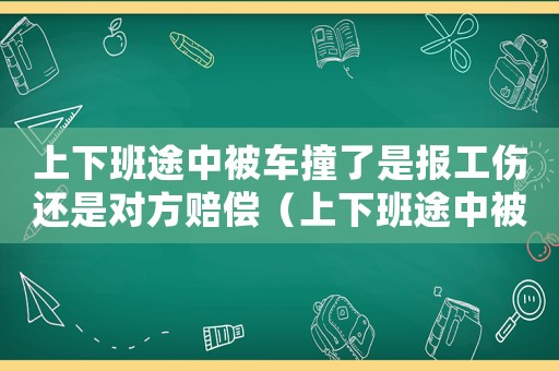 上下班途中被車撞了是報(bào)工傷還是對方賠償（上下班途中被撞傷算工傷嗎）