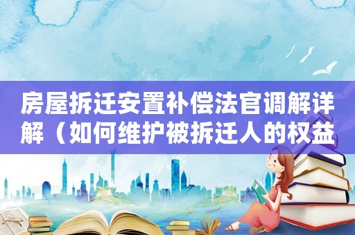 房屋拆遷安置補償法官調(diào)解詳解（如何維護被拆遷人的權(quán)益）