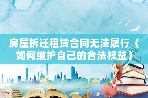 房屋拆遷租賃合同無法履行（如何維護自己的合法權(quán)益）